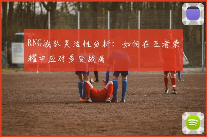 RNG战队灵活性分析：如何在王者荣耀中应对多变战局