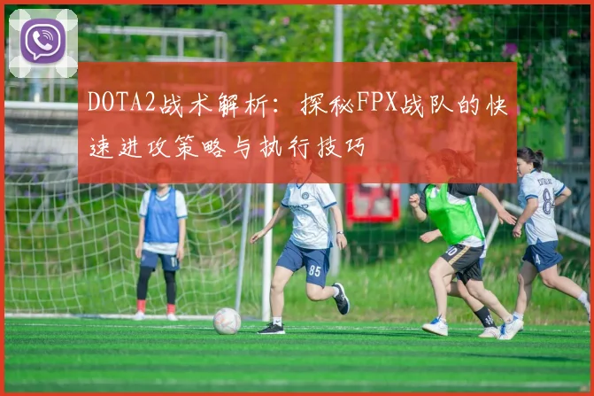 DOTA2战术解析：探秘FPX战队的快速进攻策略与执行技巧
