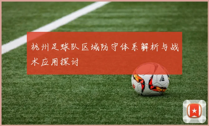 杭州足球队区域防守体系解析与战术应用探讨