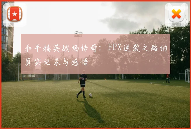 和平精英战场传奇：FPX逆袭之路的真实记录与感悟