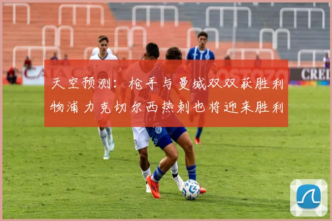 天空预测：枪手与曼城双双获胜利物浦力克切尔西热刺也将迎来胜利