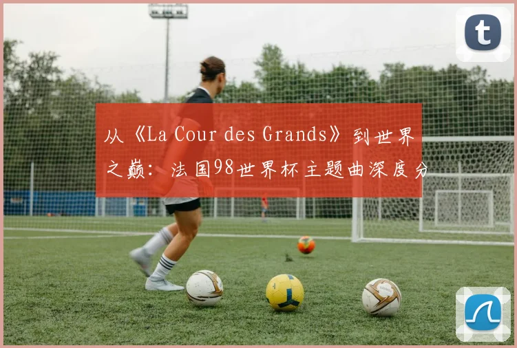 从《La Cour des Grands》到世界之巅：法国98世界杯主题曲深度分析