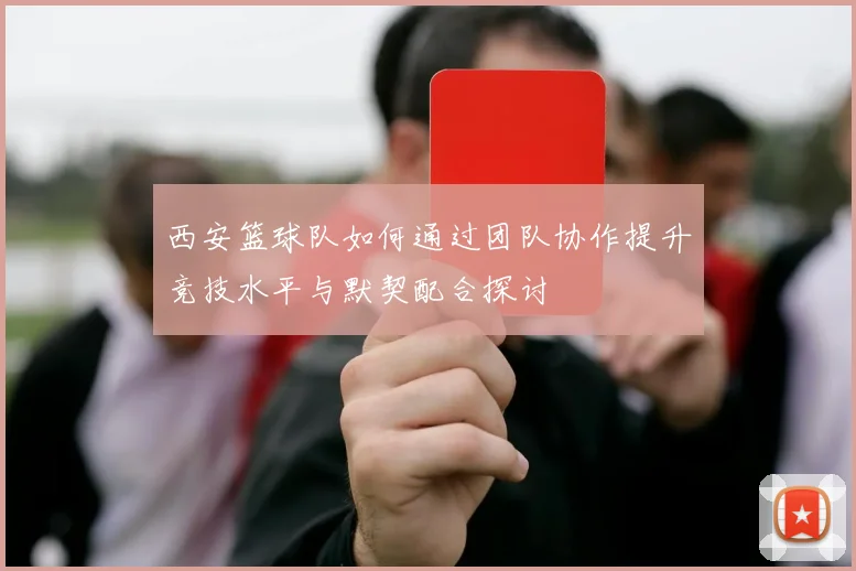 西安篮球队如何通过团队协作提升竞技水平与默契配合探讨