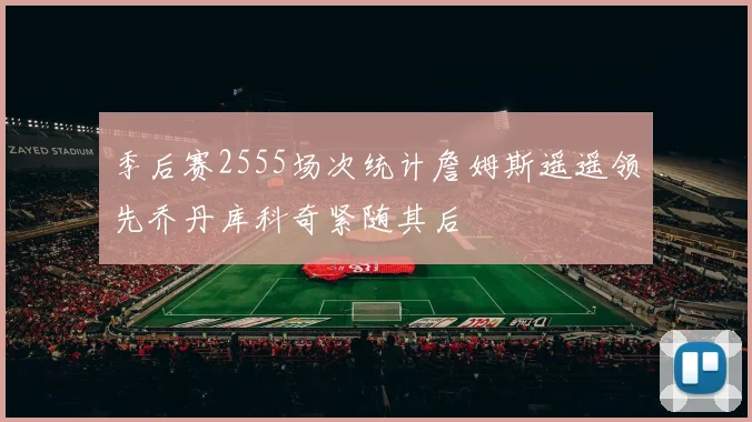 季后赛2555场次统计詹姆斯遥遥领先乔丹库科奇紧随其后